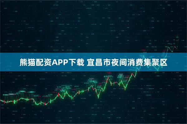熊猫配资APP下载 宜昌市夜间消费集聚区