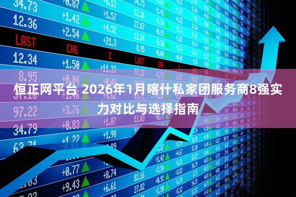 恒正网平台 2026年1月喀什私家团服务商8强实力对比与选择指南